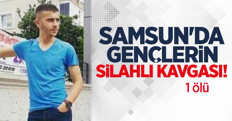 Samsun'da gençlerin silahlı kavgası: 1 ölü 