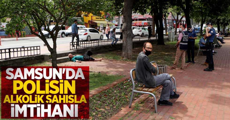 Samsun'da polisin alkolik şahısla imtihanı