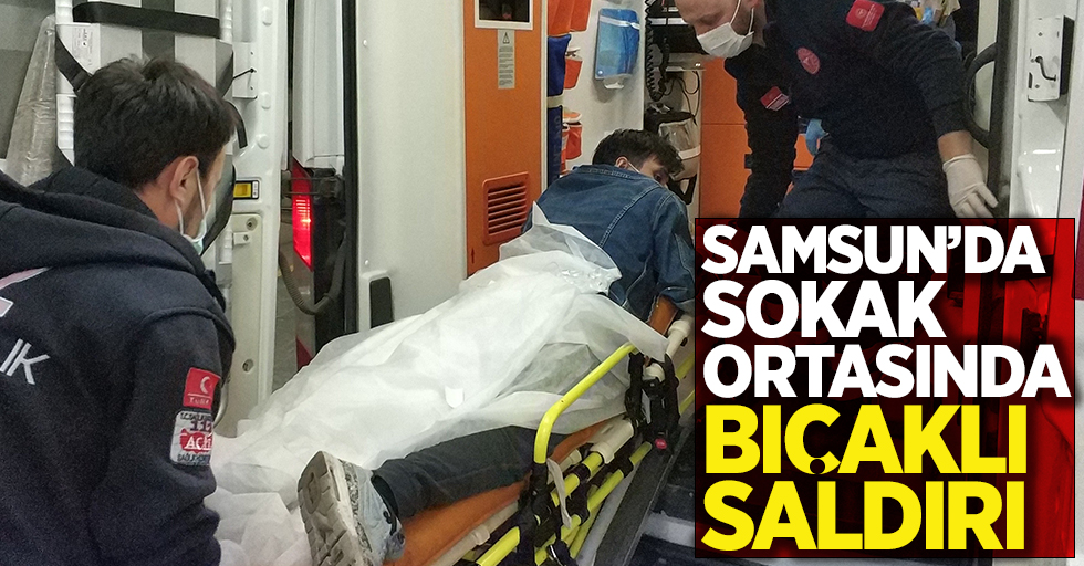 Samsun'da sokak ortasında bıçaklı saldırı !