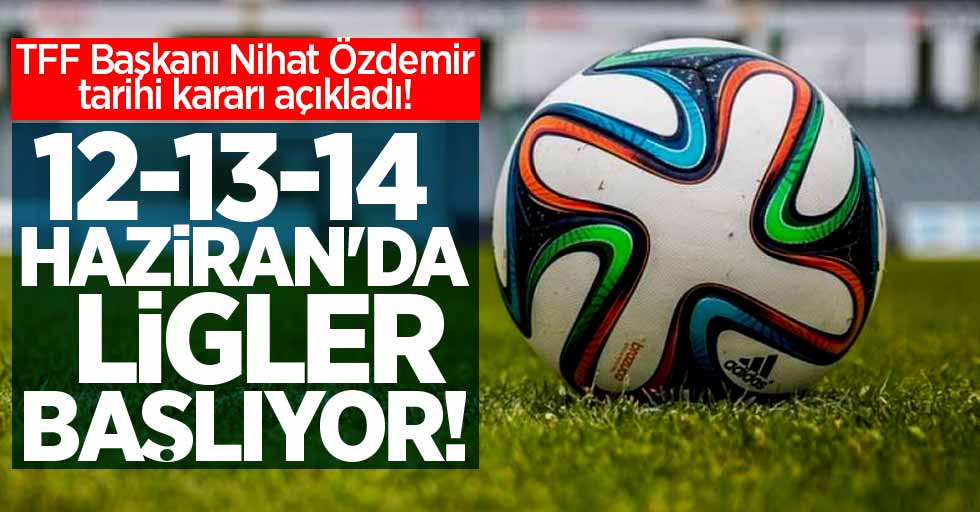 SON DAKİKA! TFF Başkanı Nihat Özdemir tarihi kararı açıkladı! 12-13-14 Haziran'da ligler başlıyor