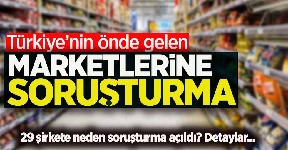 Türkiye'nin önde gelen marketlerine soruşturma