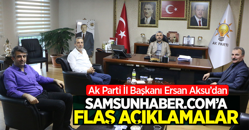 Ak Parti İl Başkanı Ersan Aksu'dan Samsunhaber.com'a flaş açıklamalar!