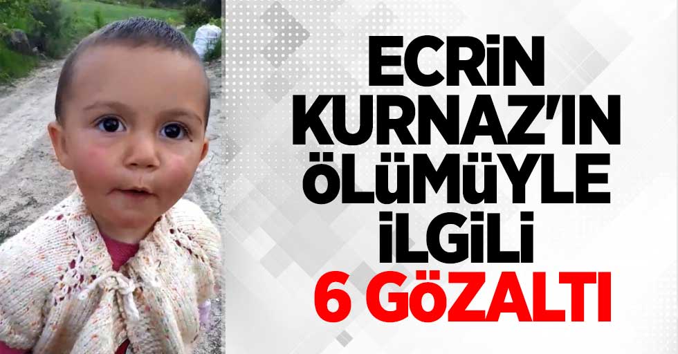 Ecrin Kurnaz'ın ölümüyle ilgili 6 gözaltı