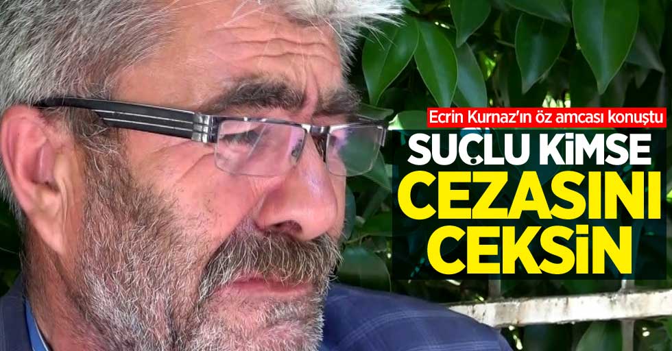 Ecrin Kurnaz'ın öz amcası konuştu: Suçlu kimse cezasını çeksin
