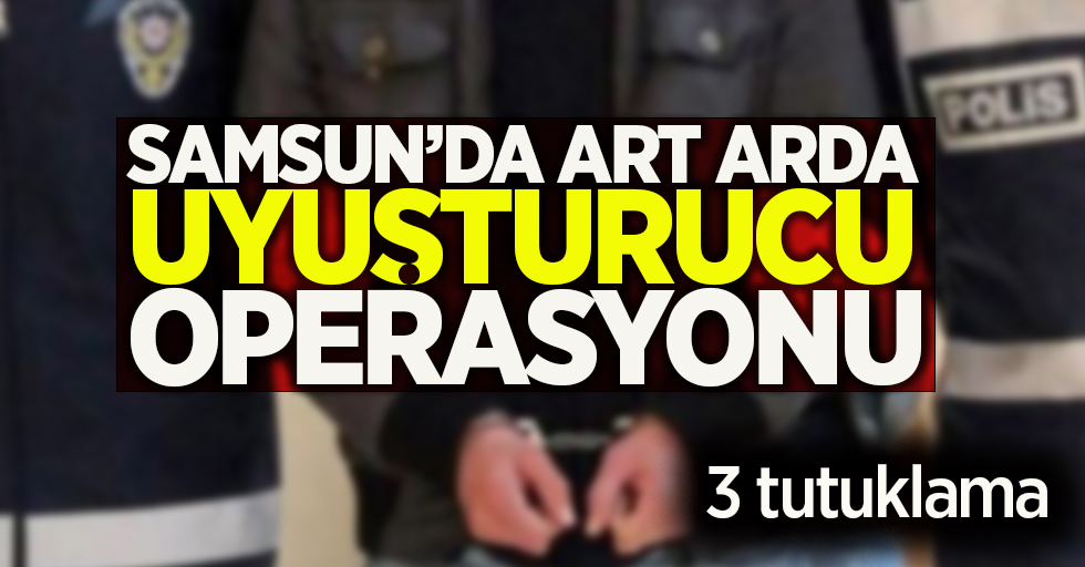  Samsun'da art arda uyuşturucu operasyonu! 3 tutuklama