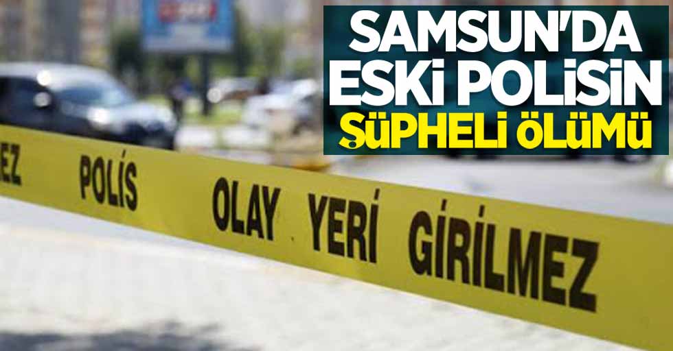 Samsun'da eski polisin şüpheli ölümü 