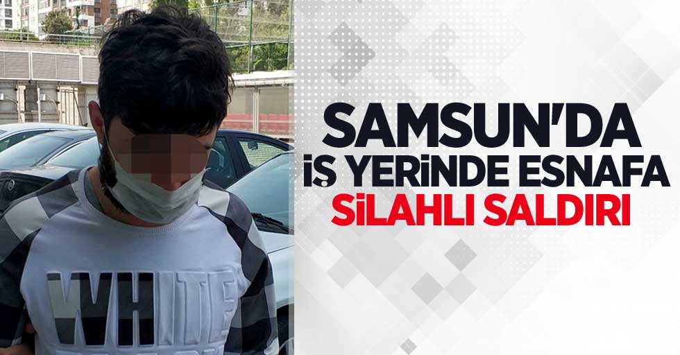 Samsun'da iş yerinde esnafa silahlı saldırı