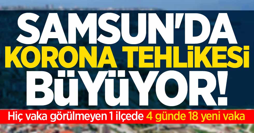 Samsun'da korona tehlikesi artıyor! 1 ilçede 4 günde 18 yeni vaka