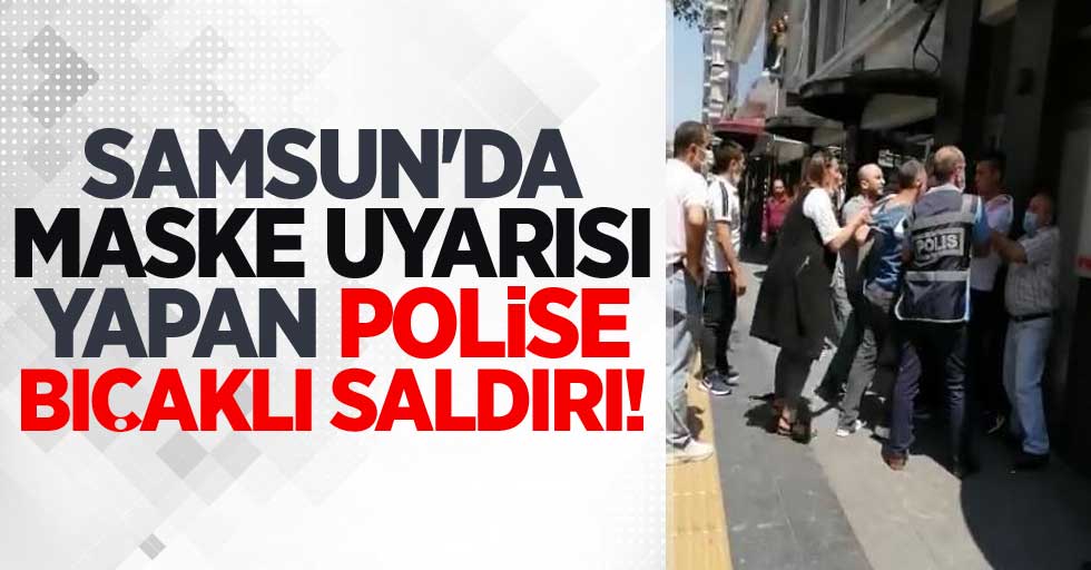 Samsun'da maske uyarısı yapan polise bıçaklı saldırı