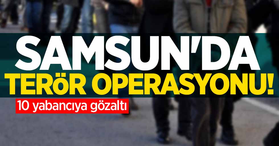 Samsun'da terör operasyonu: 10 yabancıya gözaltı 