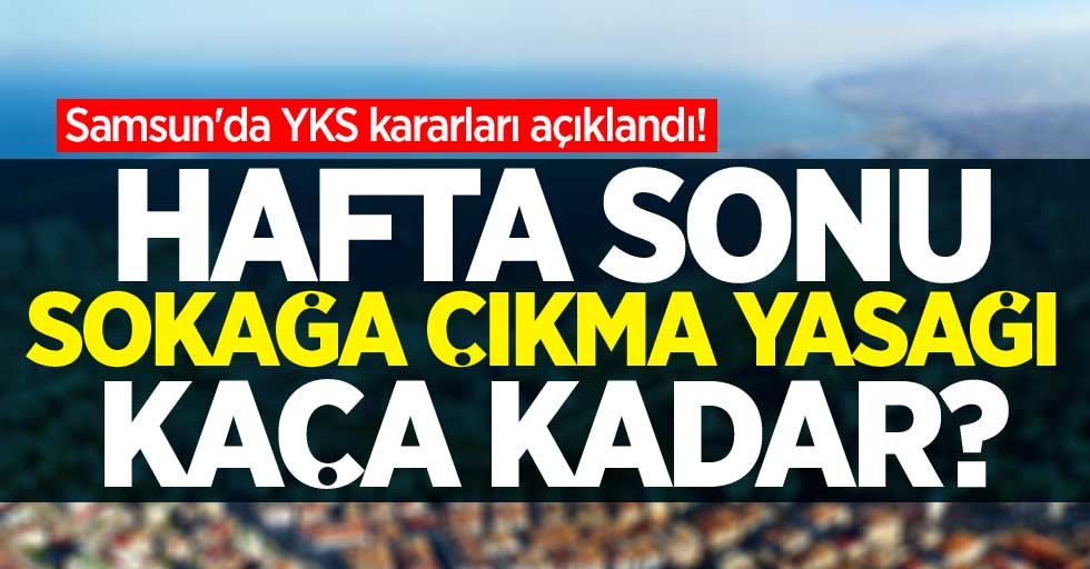 Samsun'da YKS kararları açıklandı! Hafta sonu sokağa çıkma yasağı kaça kadar?