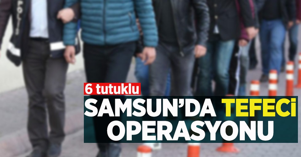 Samsun’da tefeci operasyonu: 6 tutuklu