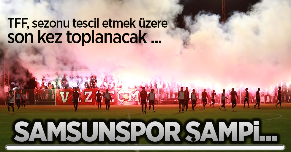 TFF, sezonu tescil etmek üzere son kez toplanacak ...  Samsunspor ŞAMPİ...