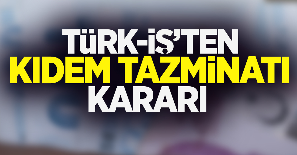 Türk-iş'ten kıdem tazminatı kararı