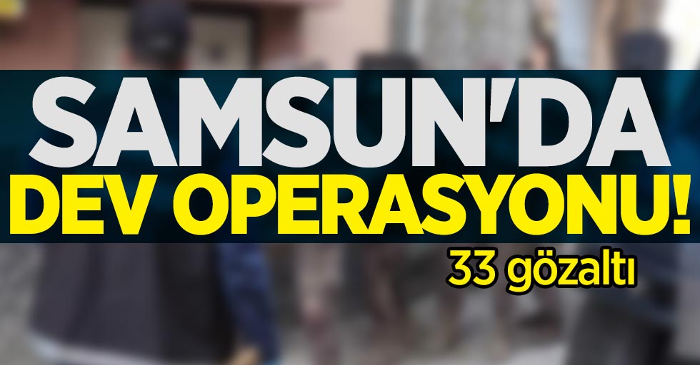 Samsun'da dev operasyon: 33 gözaltı