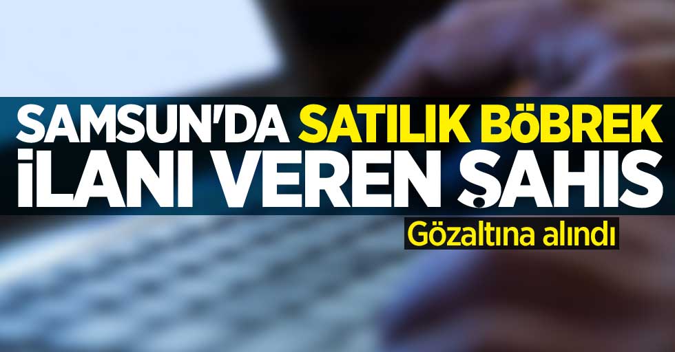 Samsun'da satılık böbrek ilanı veren şahıs gözaltına alındı