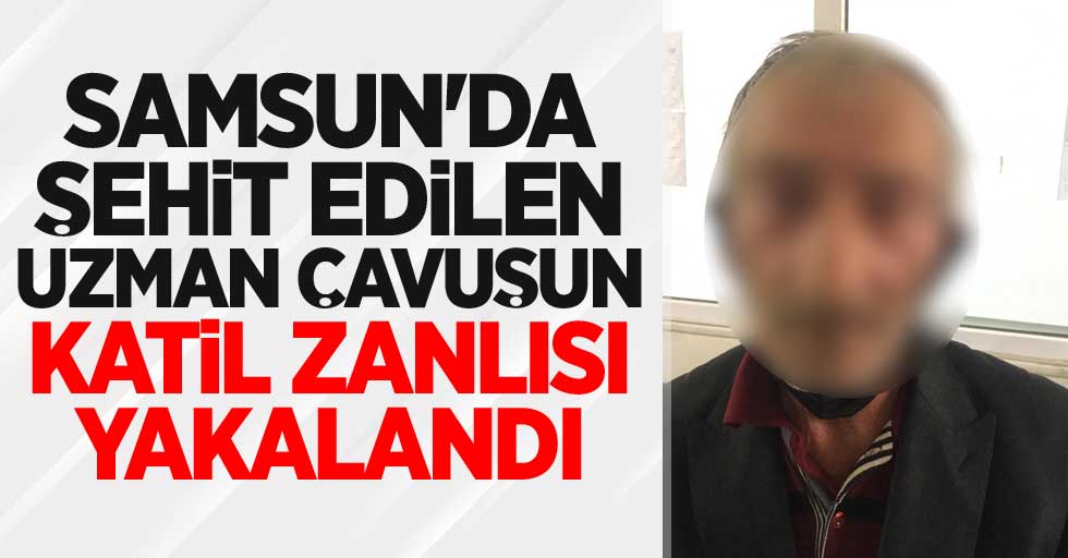 Samsun'da şehit edilen uzman çavuşun katil zanlısı yakalandı