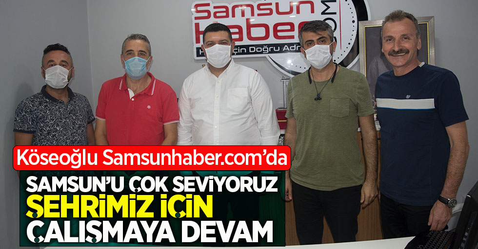 Köseoğlu Samsunhaber.com'da "Samsun'u çok seviyoruz şehrimiz için çalışmaya devam"