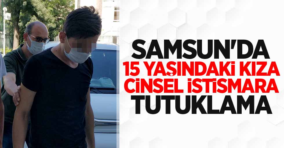 Samsun'da 15 yaşındaki kıza cinsel istismar 