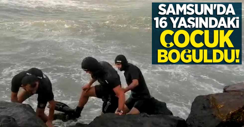 Samsun'da 16 yaşındaki çocuk boğuldu!