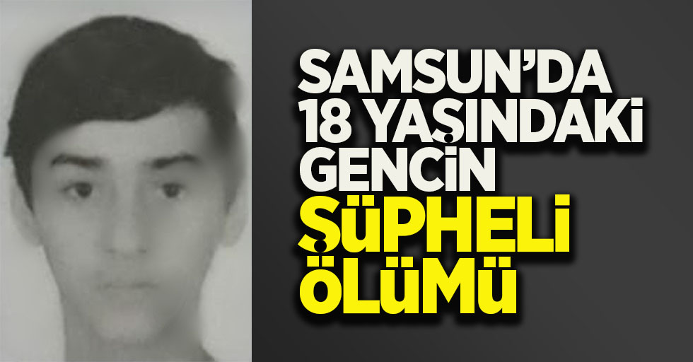 Samsun'da 18 yaşındaki gencin şüpheli ölümü