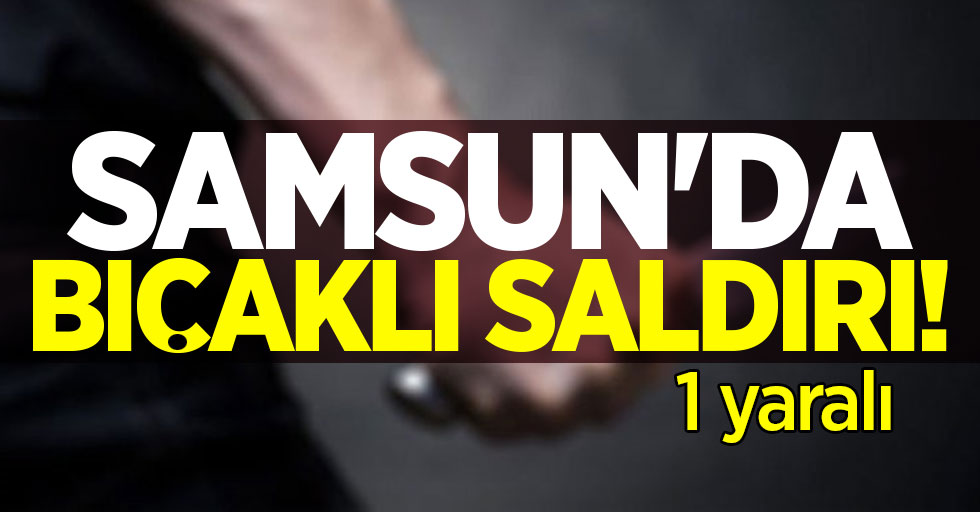 Samsun'da bıçaklı saldırı! 1 yaralı