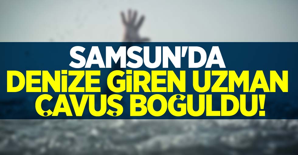 Samsun'da denize giren uzman çavuş boğuldu!