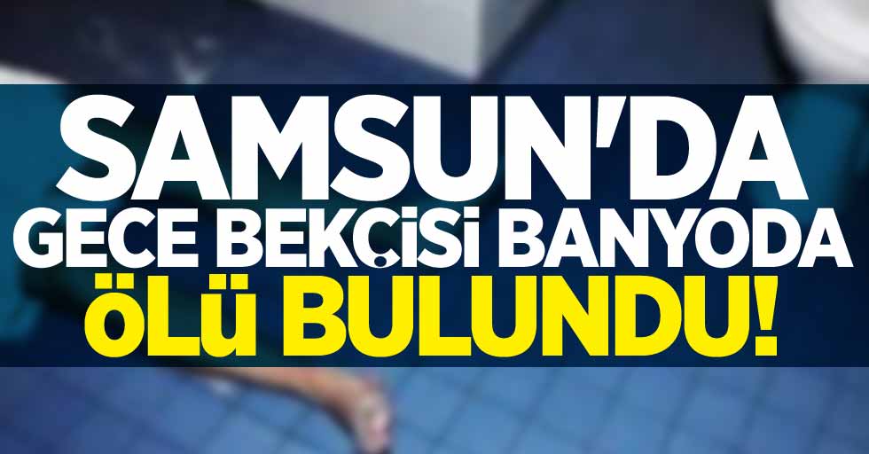 Samsun'da gece bekçisi banyoda ölü bulundu