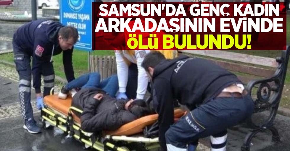 Samsun'da genç kadın arkadaşının evinde ölü bulundu!