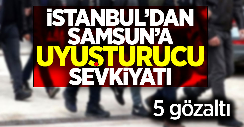  İstanbul'dan Samsun'a uyuşturucu sevkiyatı! 5 gözaltı
