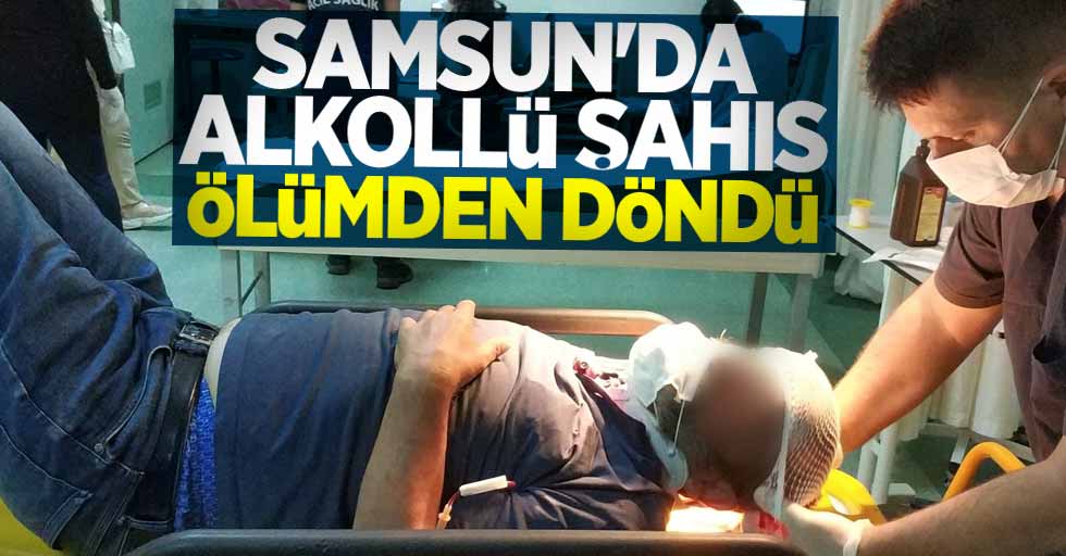 Samsun'da alkollü şahıs ölümden döndü