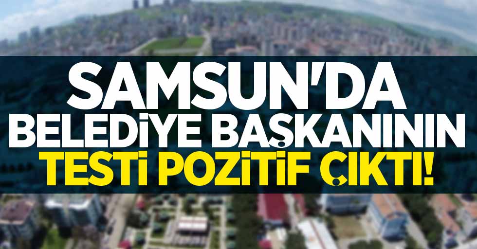 Samsun'da belediye başkanının testi pozitif çıktı! 