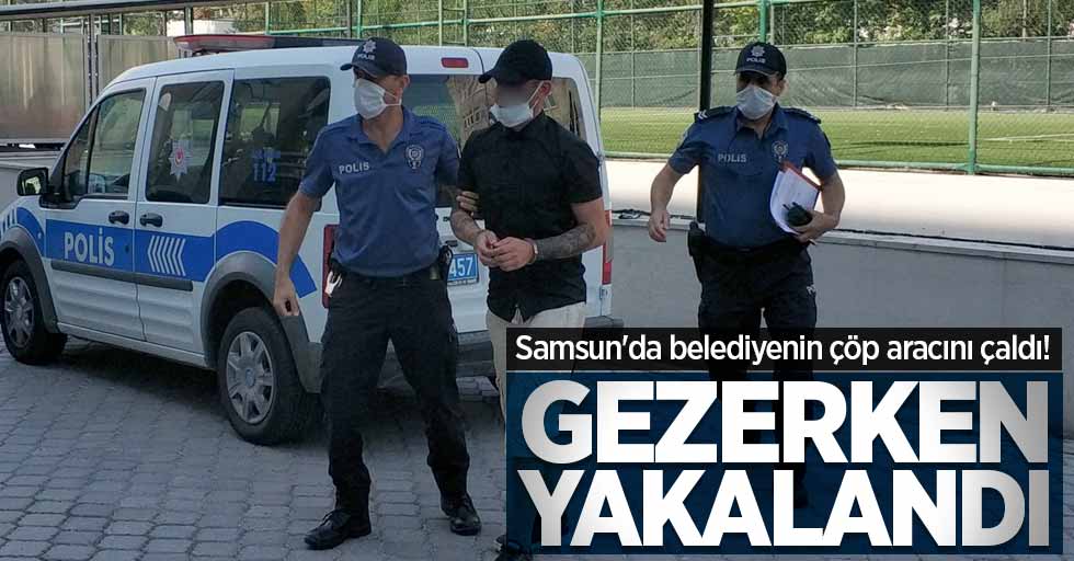 Samsun'da belediyenin çöp aracını çaldı! Gezerken yakalandı