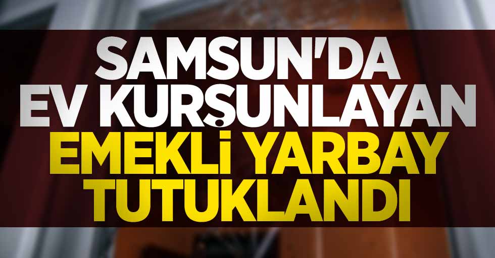 Samsun'da ev kurşunlayan emekli yarbay tutuklandı