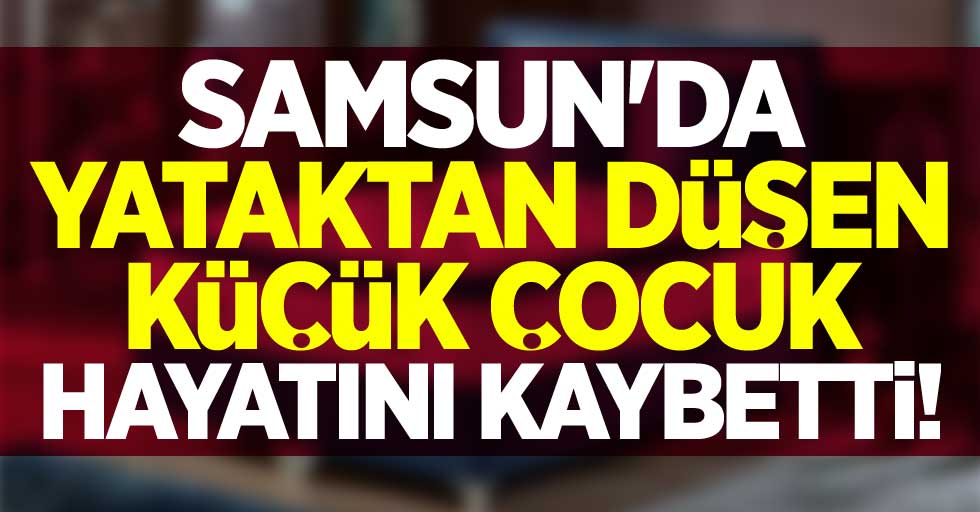 Samsun'da yataktan düşen küçük çocuk hayatını kaybetti