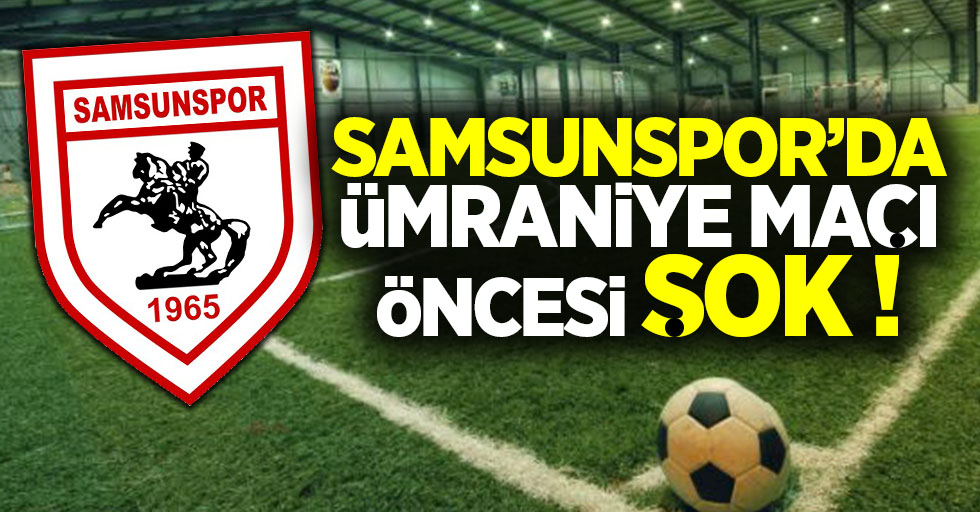 Samsunspor'da Ümraniye maçı  öncesi şok 