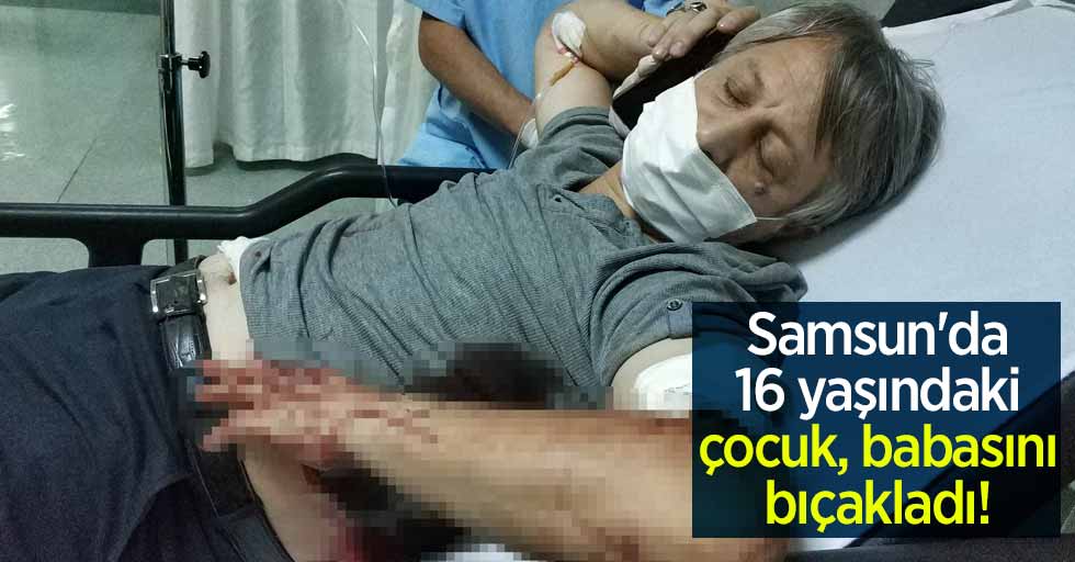 Samsun'da 16 yaşındaki çocuk babasını bıçakladı! 