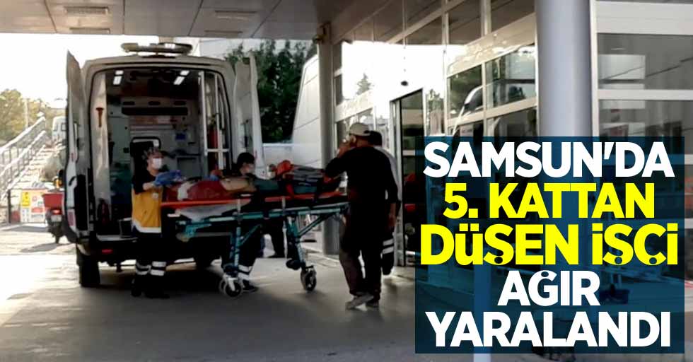 Samsun'da 5. kattan düşen işçi ağır yaralandı
