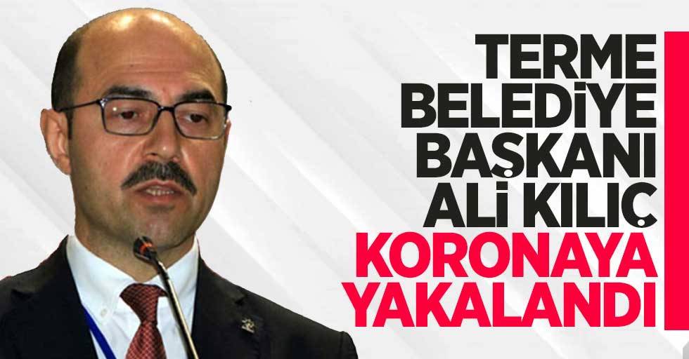 Terme Belediye Başkanı Ali Kılıç korona oldu