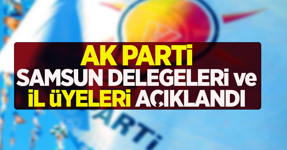 AK Parti Samsun delegeleri ve il üyeleri açıklandı