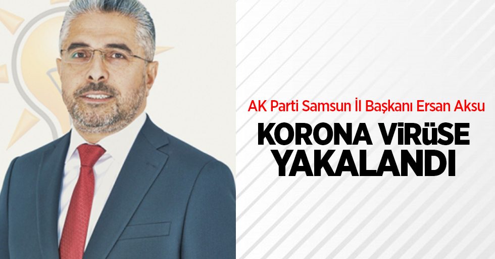 AK Parti Samsun İl Başkanı Ersan Aksu korona virüse yakalandı