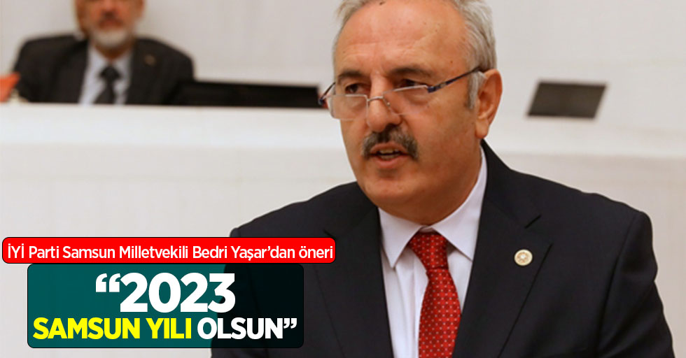 İYİ Parti Samsun Milletvekili Bedri Yaşar'dan öneri: "2023 Samsun yılı olsun"