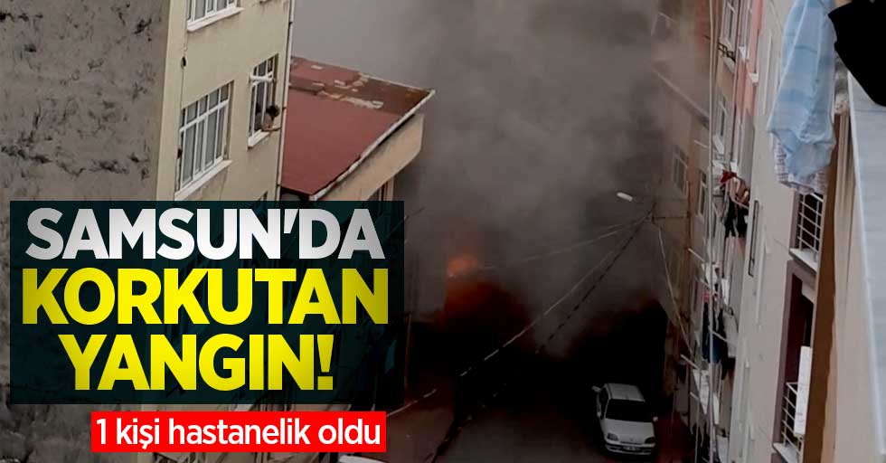 Samsun'da korkutan yangın! 1 kişi hastanelik oldu