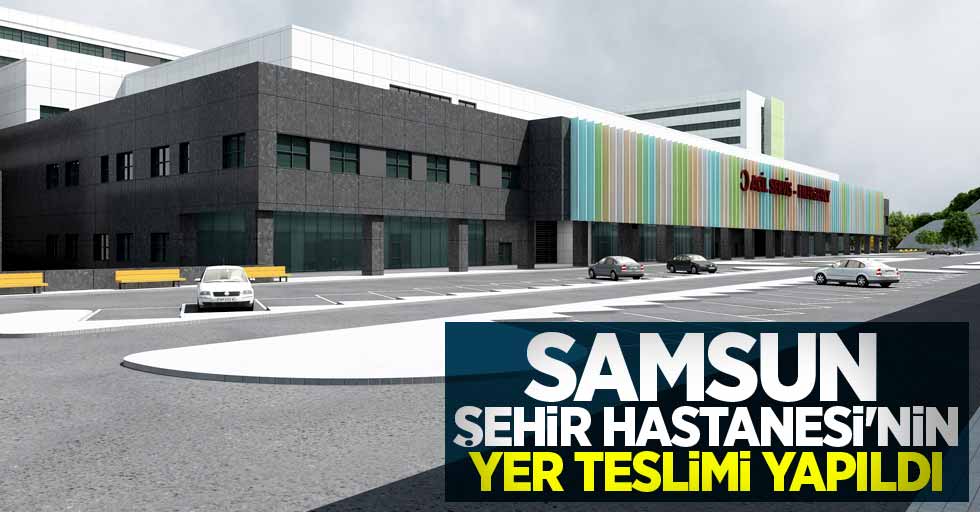 Samsun Şehir Hastanesi'nin yer teslimi yapıldı