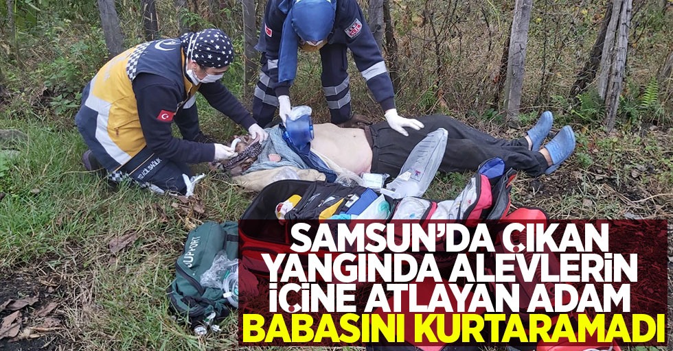 Samsun’da çıkan yangında alevlerin içerisine atlayan adam babasını kurtaramadı