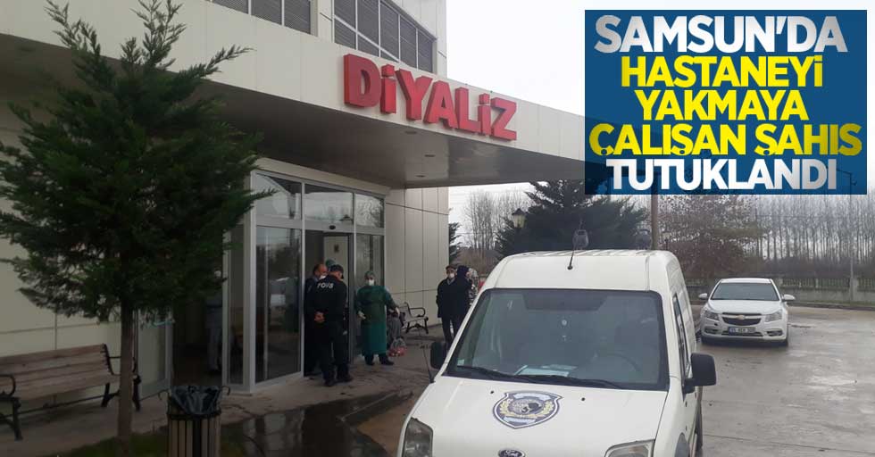 Samsun'da hastaneyi yakmaya çalışan şahıs tutuklandı
