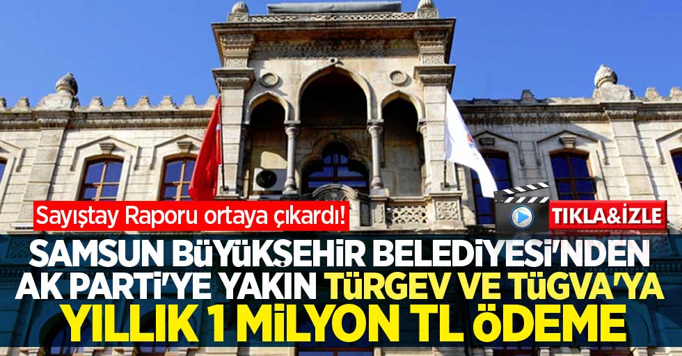 Sayıştay Raporu ortaya çıkardı! Samsun Büyükşehir Belediyesi'nden AK Parti'ye yakın 2 vakfa yıllık 1 milyon TL ödeme 