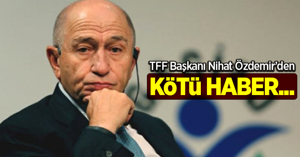 TFF Başkanı Nihat Özdemir'den kötü haber