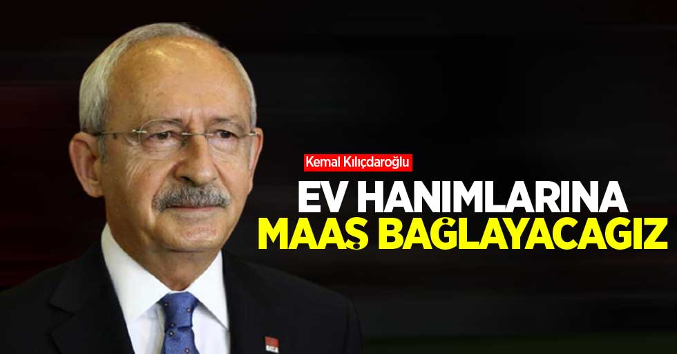 Kılıçdaroğlu: Ev hanımlarına maaş bağlayacağız