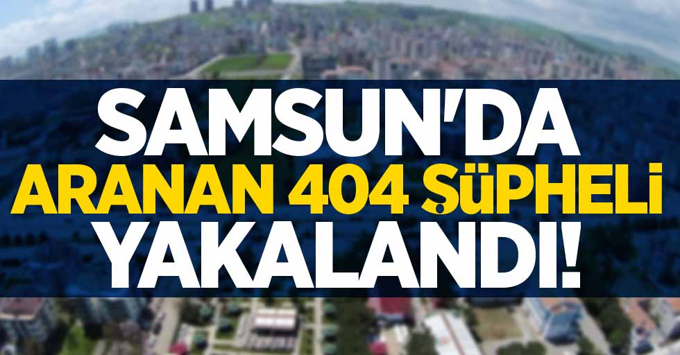 Samsun'da aranan 404 şüpheli yakalandı! 